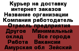 Курьер на доставку интернет заказов › Название организации ­ Компания-работодатель › Отрасль предприятия ­ Другое › Минимальный оклад ­ 1 - Все города Работа » Вакансии   . Амурская обл.,Зейский р-н